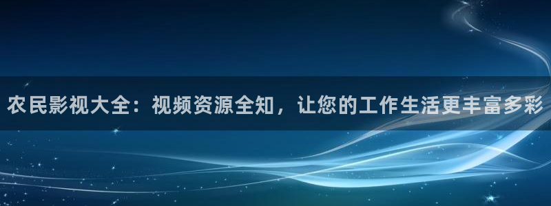 农民影视大全：视频资源全知，让您的工作生活更丰富多彩