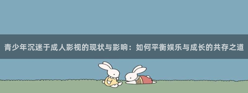 青少年沉迷于成人影视的现状与影响：如何平衡娱乐与成长的共存之道
