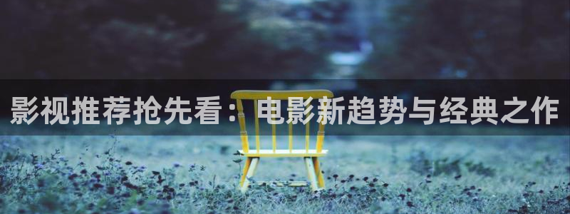 影视推荐抢先看：电影新趋势与经典之作