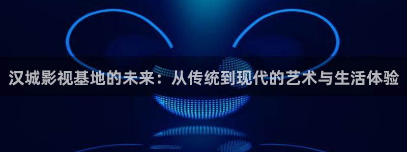 汉城影视基地的未来：从传统到现代的艺术与生活体验